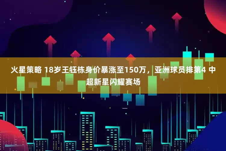 火星策略 18岁王钰栋身价暴涨至150万，亚洲球员排第4 中超新星闪耀赛场