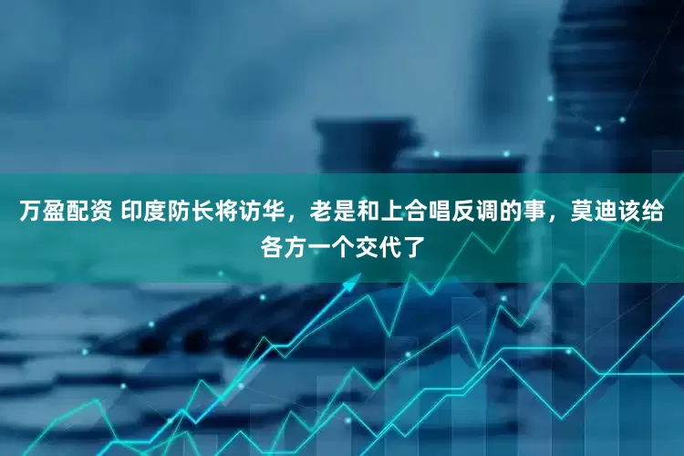 万盈配资 印度防长将访华，老是和上合唱反调的事，莫迪该给各方一个交代了