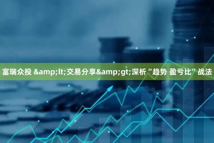 富瑞众投 &lt;交易分享&gt;深析“趋势 盈亏比”战法