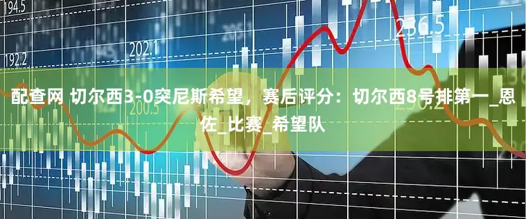 配查网 切尔西3-0突尼斯希望，赛后评分：切尔西8号排第一_恩佐_比赛_希望队