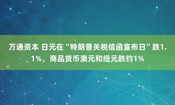 万通资本 日元在“特朗普关税信函宣布日”跌1.1%，商品货币澳元和纽元跌约1%
