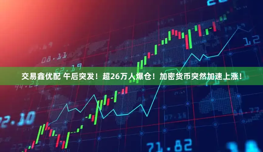 交易鑫优配 午后突发！超26万人爆仓！加密货币突然加速上涨！