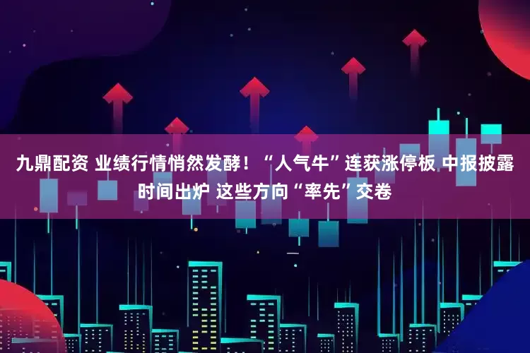 九鼎配资 业绩行情悄然发酵！“人气牛”连获涨停板 中报披露时间出炉 这些方向“率先”交卷