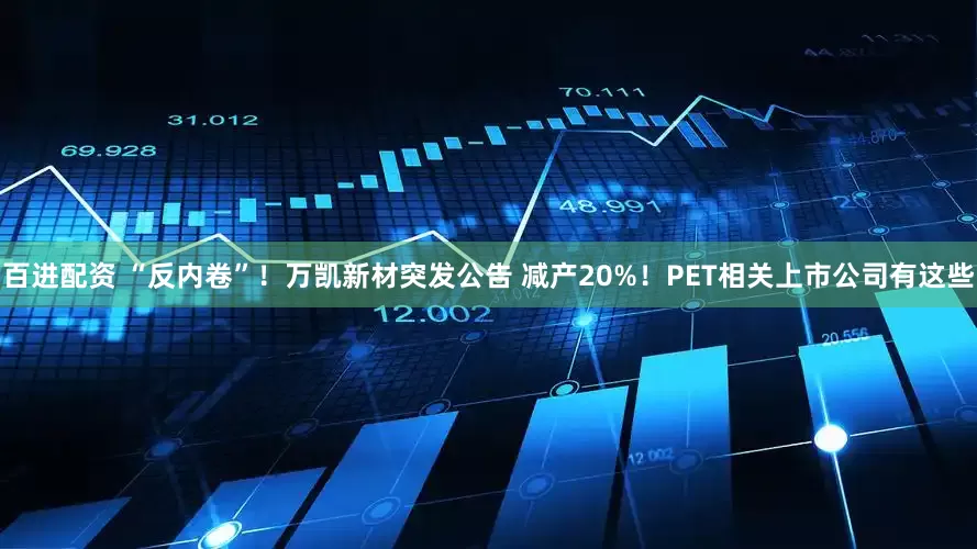 百进配资 “反内卷”！万凯新材突发公告 减产20%！PET相关上市公司有这些