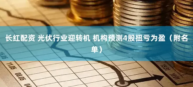 长红配资 光伏行业迎转机 机构预测4股扭亏为盈（附名单）