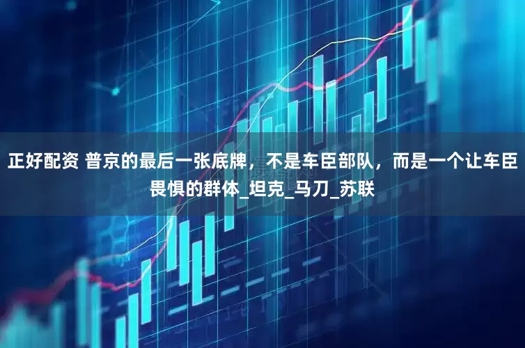 正好配资 普京的最后一张底牌，不是车臣部队，而是一个让车臣畏惧的群体_坦克_马刀_苏联
