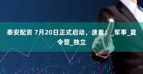 泰安配资 7月20日正式启动，速看！_军事_夏令营_独立