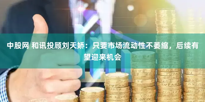 中股网 和讯投顾刘天娇：只要市场流动性不萎缩，后续有望迎来机会