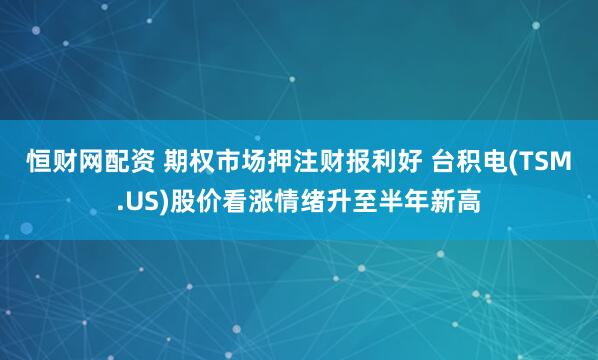 恒财网配资 期权市场押注财报利好 台积电(TSM.US)股价看涨情绪升至半年新高