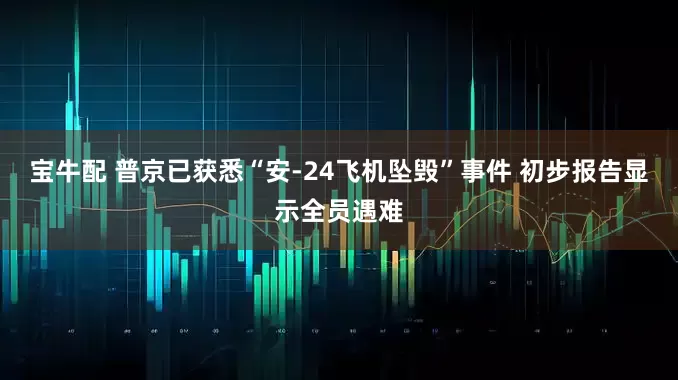 宝牛配 普京已获悉“安-24飞机坠毁”事件 初步报告显示全员遇难