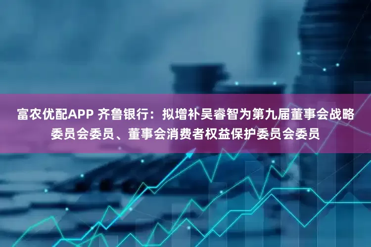 富农优配APP 齐鲁银行：拟增补吴睿智为第九届董事会战略委员会委员、董事会消费者权益保护委员会委员