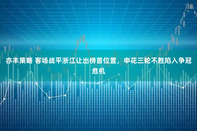 亦丰策略 客场战平浙江让出榜首位置，申花三轮不胜陷入争冠危机