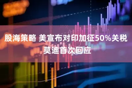 股海策略 美宣布对印加征50%关税 莫迪首次回应