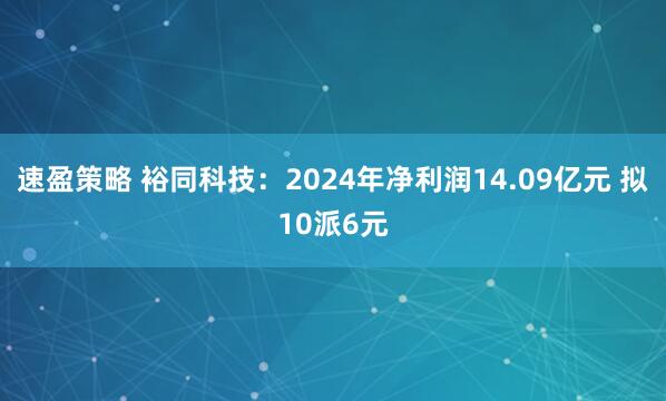 速盈策略 裕同科技：2024年净利润14.09亿元 拟10派6元