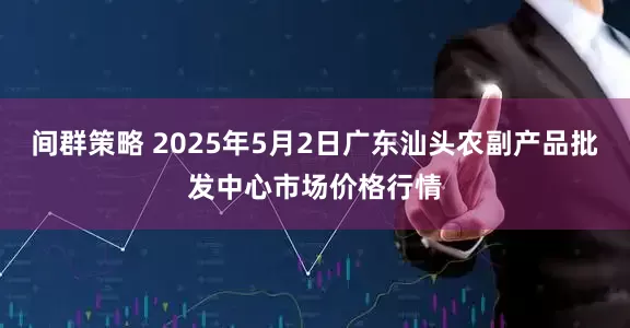 间群策略 2025年5月2日广东汕头农副产品批发中心市场价格行情
