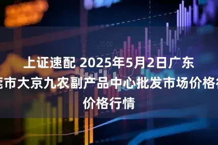 上证速配 2025年5月2日广东东莞市大京九农副产品中心批发市场价格行情