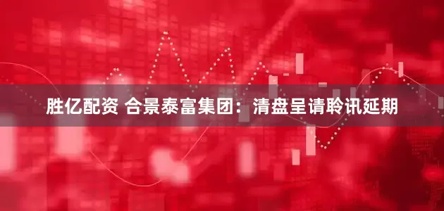 胜亿配资 合景泰富集团：清盘呈请聆讯延期