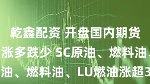 乾鑫配资 开盘国内期货主力合约涨多跌少 SC原油、燃料油、LU燃油涨超3%